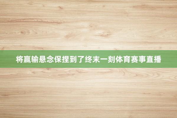 将赢输悬念保捏到了终末一刻体育赛事直播