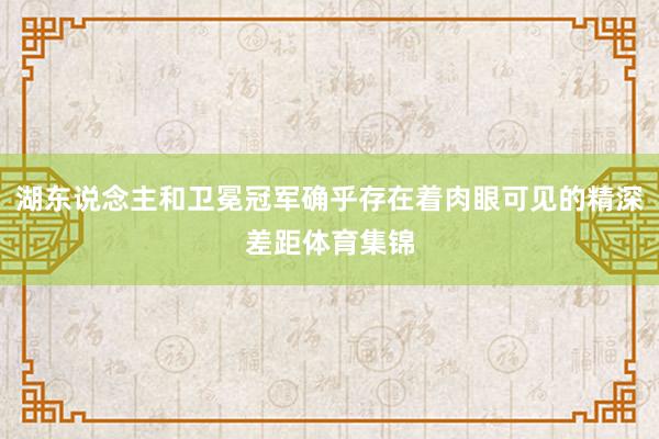 湖东说念主和卫冕冠军确乎存在着肉眼可见的精深差距体育集锦