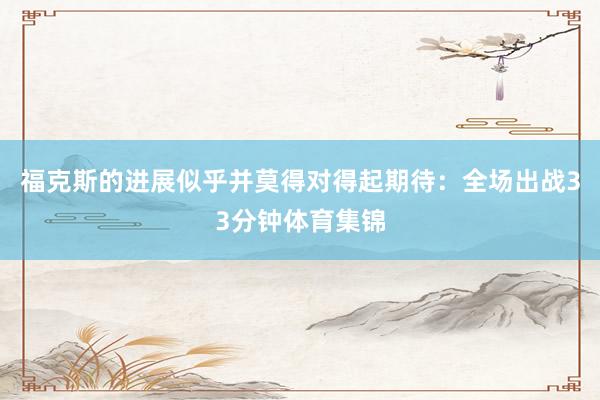 福克斯的进展似乎并莫得对得起期待：全场出战33分钟体育集锦