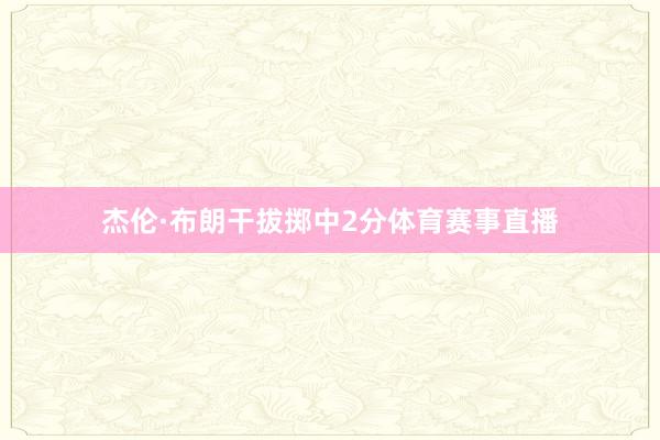 杰伦·布朗干拔掷中2分体育赛事直播