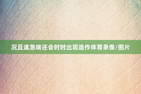 况且遑急端还会时时出现造作体育录像/图片