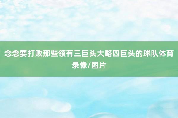 念念要打败那些领有三巨头大略四巨头的球队体育录像/图片