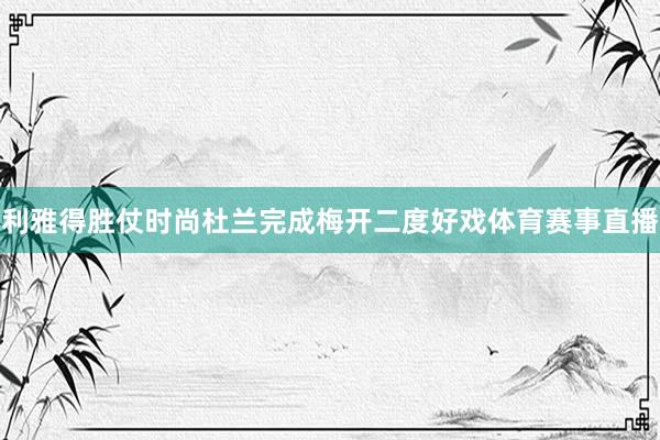 利雅得胜仗时尚杜兰完成梅开二度好戏体育赛事直播