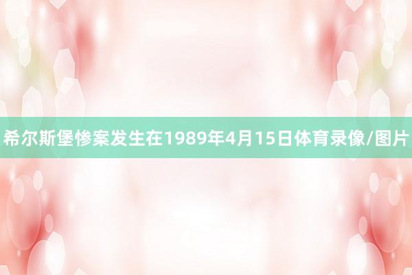 希尔斯堡惨案发生在1989年4月15日体育录像/图片